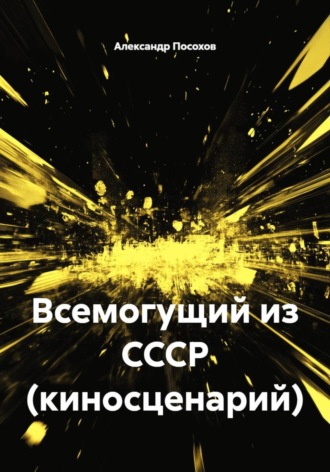 Александр Посохов. Всемогущий из СССР (киносценарий)