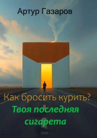 Артур Юрьевич Газаров. Как бросить курить? Твоя последняя сигарета