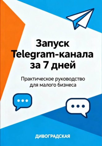 Дивоградская. Запуск Telegram-канала за 7 дней: Практическое руководство для малого бизнеса