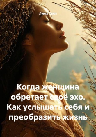 Луиса Хьюз. Когда женщина обретает своё эхо. Как услышать себя и преобразить жизнь