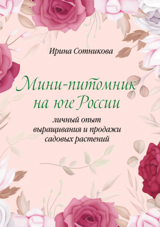 Ирина Сотникова. Мини–питомник на юге России. Личный опыт выращивания и продажи садовых растений