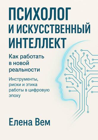Елена Вем. ПСИХОЛОГ И ИСКУССТВЕННЫЙ ИНТЕЛЛЕКТ. Как работать в новой реальности Инструменты, риски и этика работы в цифровую эпоху