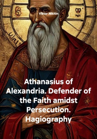 Viktor Nikitin. Athanasius of Alexandria. Defender of the Faith amidst Persecution. Hagiography