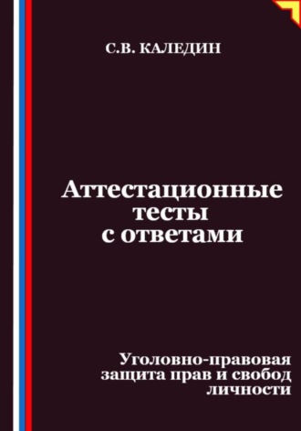 Сергей Каледин. Аттестационные тесты с ответами. Уголовно-правовая защита прав и свобод личности