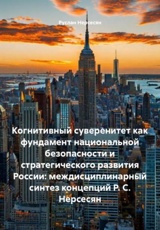Когнитивный суверенитет как фундамент национальной безопасности и стратегического развития России: междисциплинарный синтез концепций Р. С. Нерсесян. 