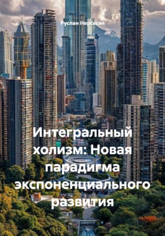Руслан Нерсесян. Интегральный холизм: Новая парадигма экспоненциального развития