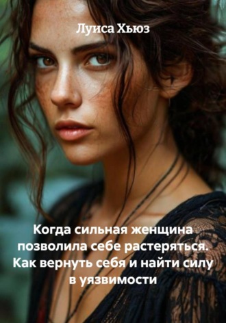 Луиса Хьюз. Когда сильная женщина позволила себе растеряться. Как вернуть себя и найти силу в уязвимости