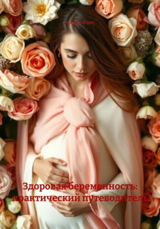 Алиса Фокс. Здоровая беременность: практический путеводитель
