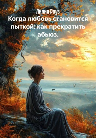 Лилия Роуз. Когда любовь становится пыткой: как прекратить абьюз