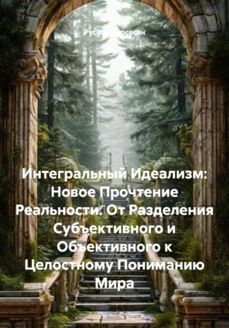 Руслан Нерсесян. Интегральный Идеализм: Новое Прочтение Реальности. От Разделения Субъективного и Объективного к Целостному Пониманию Мира
