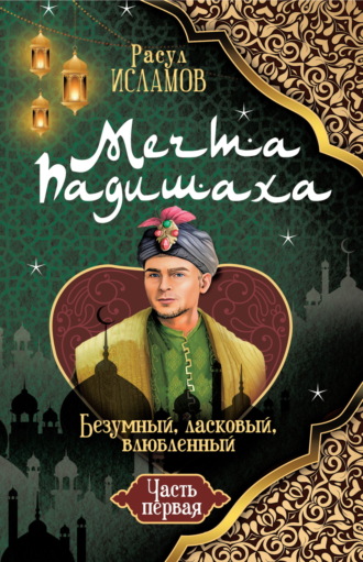 Расул Исламов. Мечта Падишаха. Безумный, ласковый, влюблённый. Часть 1
