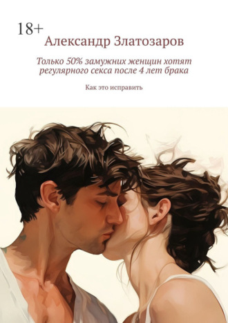 Александр Златозаров. Только 50% замужних женщин хотят регулярного секса после 4 лет брака. Как это исправить