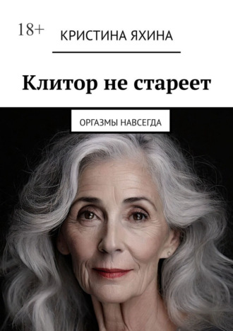Клитор не стареет. Оргазмы навсегда. Кристина Яхина