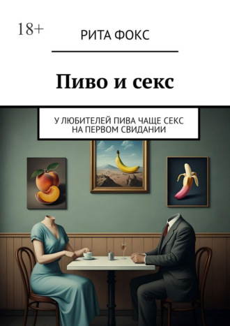 Рита Фокс. Пиво и секс. У любителей пива чаще секс на первом свидании