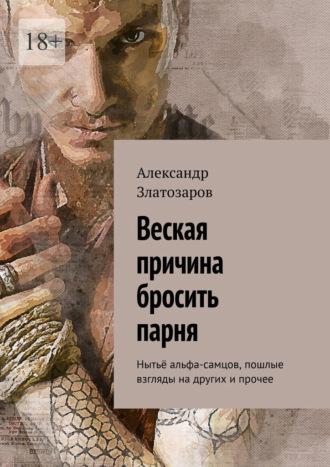 Александр Златозаров. Веская причина бросить парня. Нытьё альфа-самцов, пошлые взгляды на других и прочее