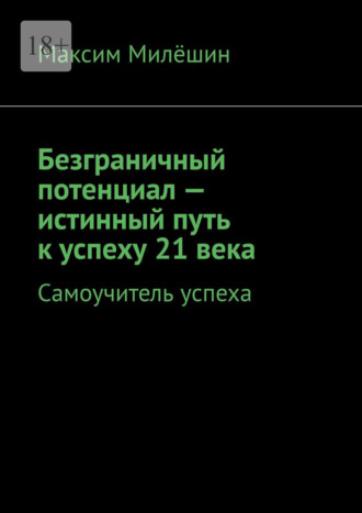 Безграничный потенциал – истинный путь к успеху 21 века. Самоучитель успеха. Максим Милёшин