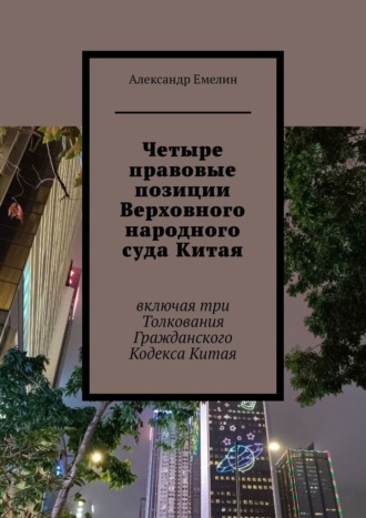 Александр Владимирович Емелин. Четыре правовые позиции Верховного народного суда Китая. Включая три толкования Гражданского Кодекса Китая