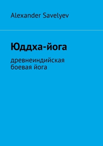 Alexander Savelyev. Юддха-йога. Древнеиндийская боевая йога
