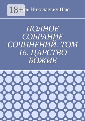 Игорь Николаевич Цзю. Полное собрание сочинений. Том 16. Царство Божие
