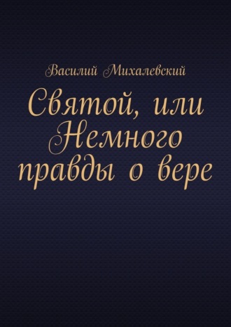 Василий Михалевский. Святой, или Немного правды о вере