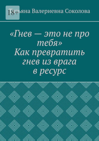 Татьяна Валериевна Соколова. Гнев – это не про тебя. Как превратить гнев из врага в ресурс