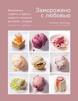 Ксения Хохлова. Заморожено с любовью. Мороженое, сорбеты и другие рецепты холодных десертов, которые согреют сердца