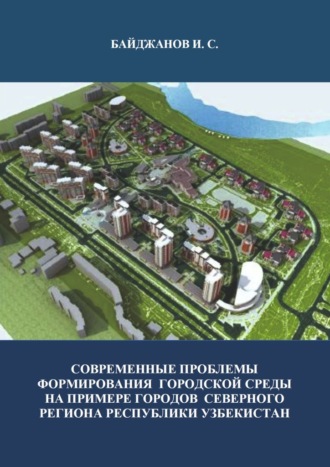 Ибадулла Байджанов. Современные проблемы формирования городской среды на примере городов северного региона республики Узбекистан