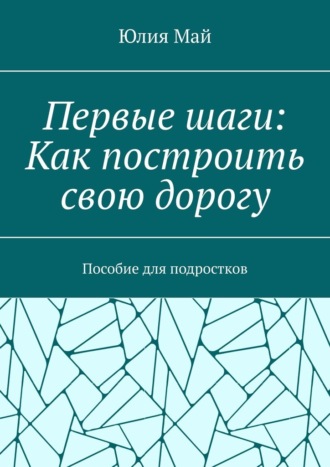 Юлия Май. Первые шаги: Как построить свою дорогу. Пособие для подростков