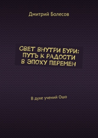 Дмитрий Болесов. Свет внутри бури: путь к радости в эпоху перемен. В духе учений Ошо