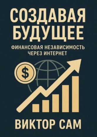 Виктор Сам. Создавая будущее. Финансовая независимость через интернет