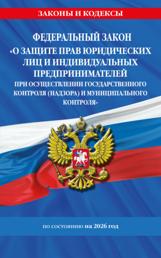 . Федеральный закон «О защите прав юридических лиц и индивидуальных предпринимателей при осуществлении государственного контроля (надзора) и муниципального контроля» по состоянию на 2026 год / ФЗ №294-ФЗ