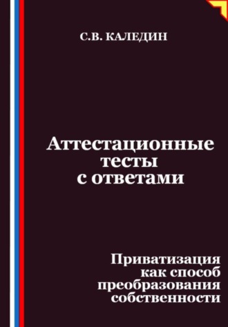 Сергей Каледин. Аттестационные тесты с ответами. Приватизация как способ преобразования собственности