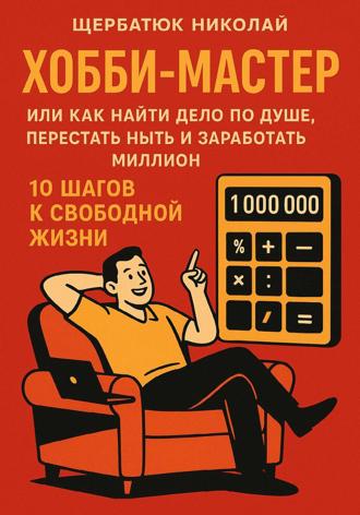 ХОББИ-МАСТЕР: Или Как Найти Дело По Душе, Перестать Ныть и Заработать Миллион. 10 Шагов к Свободной Жизни. 