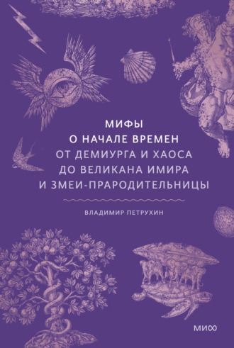 В. Я. Петрухин. Мифы о начале времен. От демиурга и хаоса до великана Имира и змеи-прародительницы