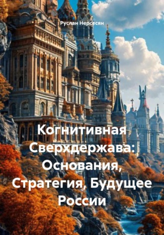 Когнитивная Сверхдержава: Основания, Стратегия, Будущее России. Руслан Нерсесян