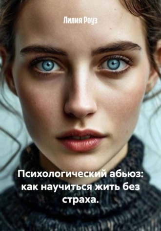 Лилия Роуз. Психологический абьюз: как научиться жить без страха