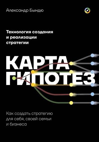 Александр Васильевич Бындю. Карта гипотез. Как создать стратегию для себя, своей семьи и бизнеса