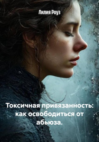 Лилия Роуз. Токсичная привязанность: как освободиться от абьюза