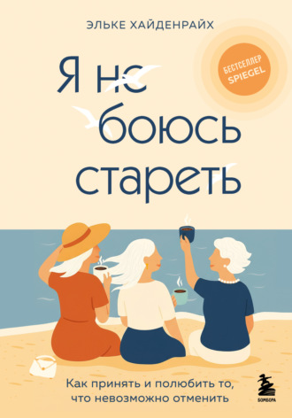 Эльке Хайденрайх. Я не боюсь стареть. Как принять и полюбить то, что невозможно отменить