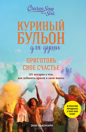 Эми Ньюмарк. Куриный бульон для души. Приготовь свое счастье. 101 история о том, как добавить красок в свою жизнь