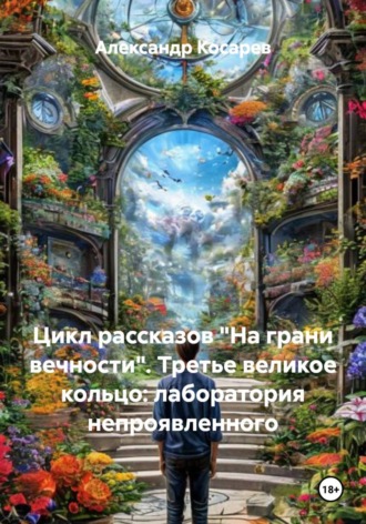 Александр Валериевич Косарев. Цикл рассказов «На грани вечности». Третье великое кольцо: лаборатория непроявленного