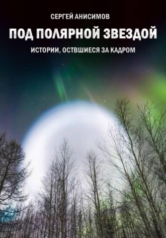 Сергей Викторович Анисимов. «Под Полярной звездой». Истории, оставшиеся за кадром