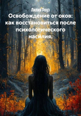 Лилия Роуз. Освобождение от оков: как восстановиться после психологического насилия