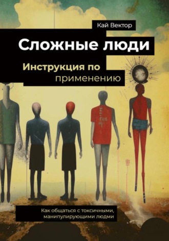 Сложные люди. Инструкция по применению. Как общаться с токсичными, манипулирующими людьми. Кай Вектор