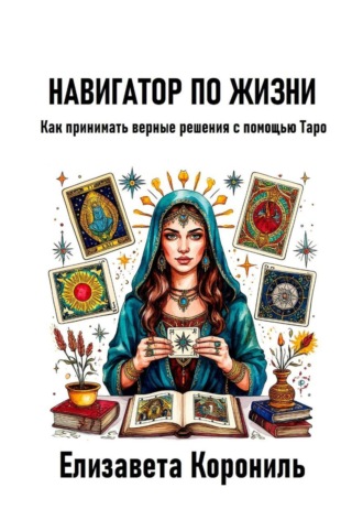 Навигатор по жизни. Как принимать верные решения с помощью Таро. 