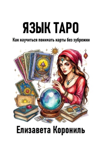Елизавета Александровна Корониль. Язык Таро. Как научиться понимать карты без зубрежки