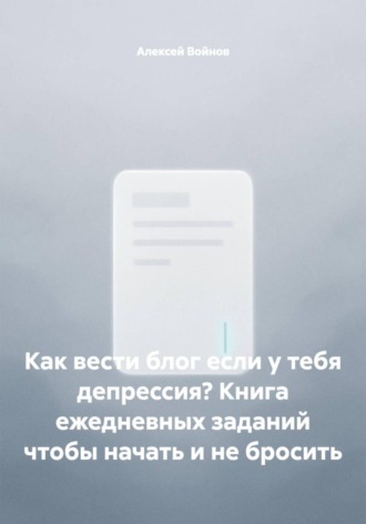 Алексей Войнов. Как вести блог если у тебя депрессия? Книга ежедневных заданий чтобы начать и не бросить