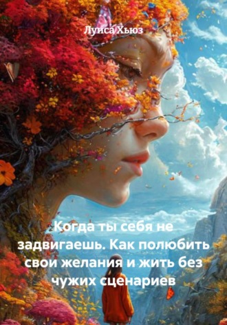 Когда ты себя не задвигаешь. Как полюбить свои желания и жить без чужих сценариев. 