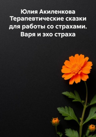 Юлия Сергеевна Акиленкова. Терапевтические сказки для работы со страхами. Варя и эхо страха