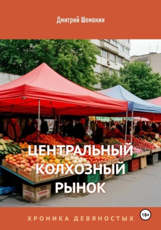 Дмитрий Шемякин. Центральный Колхозный Рынок. Хроника девяностых